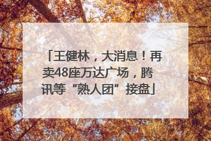 王健林，大消息！再卖48座万达广场，腾讯等“熟人团”接盘
