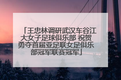 王忠林调研武汉车谷江大女子足球俱乐部 祝贺勇夺首届亚足联女足俱乐部冠军联赛冠军