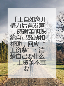 王自如离开格力后首发声，感谢董明珠给自己鼓励和帮助，回应“工资条”：清楚自己要什么，工资条不重要