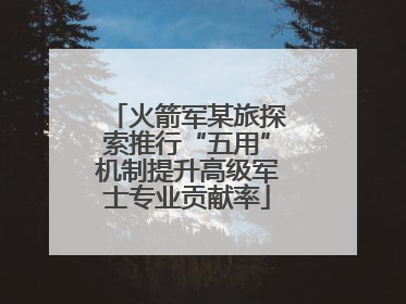 火箭军某旅探索推行“五用”机制提升高级军士专业贡献率