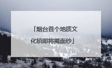 烟台首个地质文化镇即将揭面纱