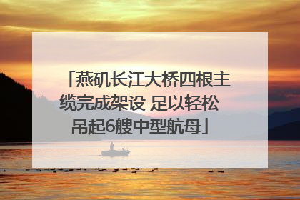 燕矶长江大桥四根主缆完成架设 足以轻松吊起6艘中型航母