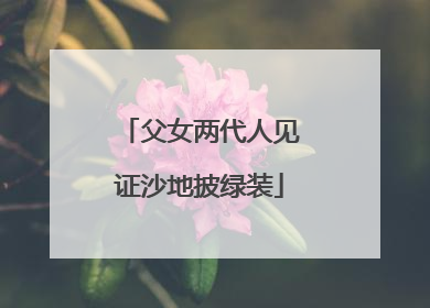 父女两代人见证沙地披绿装