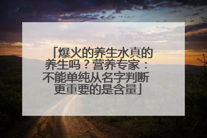 爆火的养生水真的养生吗？营养专家：不能单纯从名字判断 更重要的是含量