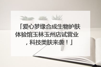 爱心梦缘合成生物护肤体验馆玉林玉州店试营业，科技美肤来袭！