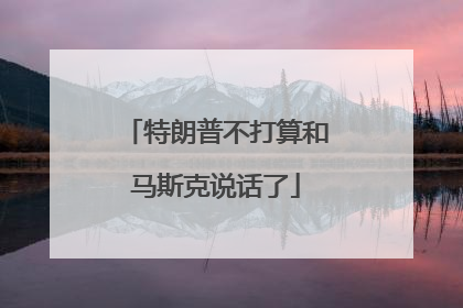 特朗普不打算和马斯克说话了