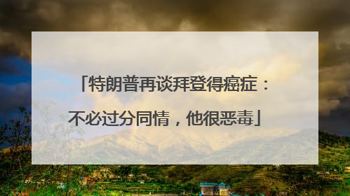 特朗普再谈拜登得癌症：不必过分同情，他很恶毒