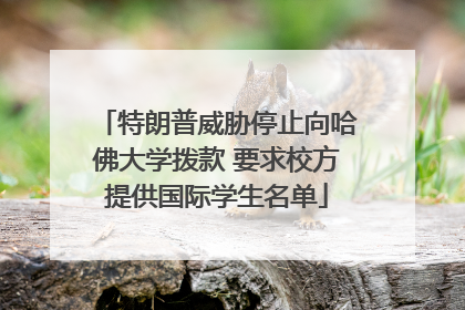 特朗普威胁停止向哈佛大学拨款 要求校方提供国际学生名单
