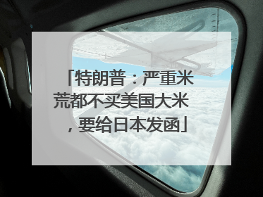特朗普：严重米荒都不买美国大米，要给日本发函