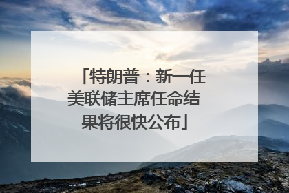 特朗普：新一任美联储主席任命结果将很快公布