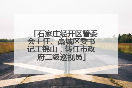 石家庄经开区管委会主任、藁城区委书记王锦山，转任市政府二级巡视员