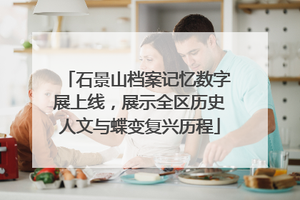 石景山档案记忆数字展上线，展示全区历史人文与蝶变复兴历程