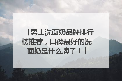 男士洗面奶品牌排行榜推荐，口碑最好的洗面奶是什么牌子！