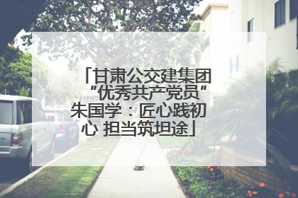 甘肃公交建集团“优秀共产党员”朱国学：匠心践初心 担当筑坦途