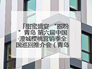 甜蜜盛宴 “圈粉”青岛 第六届中国·澄城樱桃营销季全国巡回推介会（青岛站）成功举办