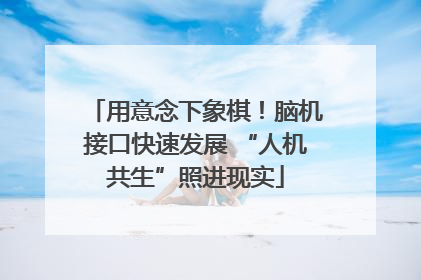 用意念下象棋！脑机接口快速发展 “人机共生”照进现实