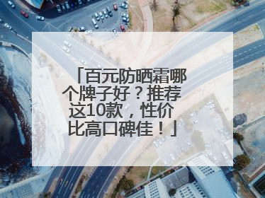 百元防晒霜哪个牌子好？推荐这10款，性价比高口碑佳！