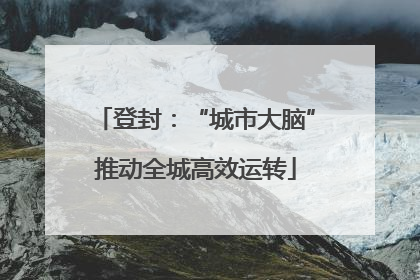 登封：“城市大脑”推动全城高效运转