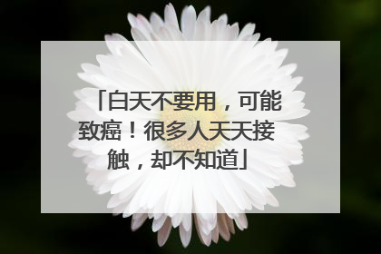 白天不要用，可能致癌！很多人天天接触，却不知道