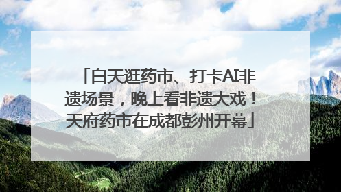 白天逛药市、打卡AI非遗场景，晚上看非遗大戏！天府药市在成都彭州开幕