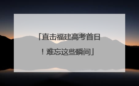 直击福建高考首日！难忘这些瞬间