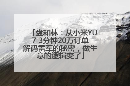 盘和林：从小米YU7 3分钟20万订单解码雷军的秘密，做生意的逻辑变了