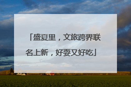盛夏里，文旅跨界联名上新，好耍又好吃