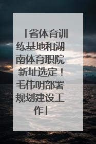 省体育训练基地和湖南体育职院新址选定！毛伟明部署规划建设工作