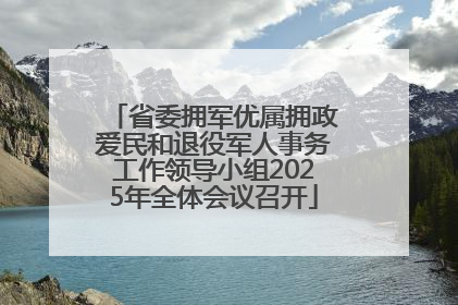 省委拥军优属拥政爱民和退役军人事务工作领导小组2025年全体会议召开