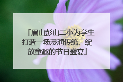 眉山彭山二小为学生打造一场浸润传统、绽放童趣的节日盛宴