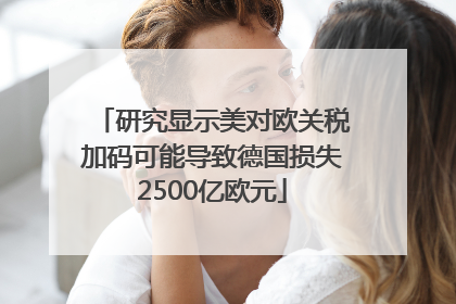 研究显示美对欧关税加码可能导致德国损失2500亿欧元
