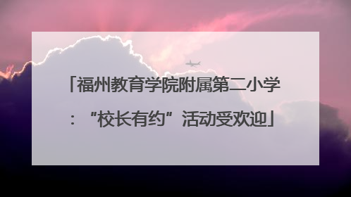 福州教育学院附属第二小学：“校长有约”活动受欢迎