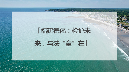 福建德化：检护未来，与法“童”在