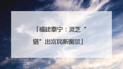 福建泰宁：灵芝“链”出富民新图景