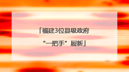 福建3位县级政府“一把手”履新