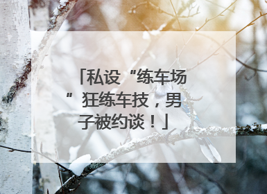 私设“练车场”狂练车技，男子被约谈！