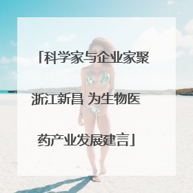 科学家与企业家聚浙江新昌 为生物医药产业发展建言