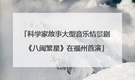 科学家故事大型音乐情景剧《八闽繁星》在福州首演