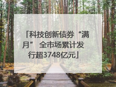 科技创新债券“满月” 全市场累计发行超3748亿元