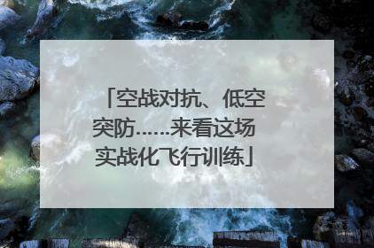 空战对抗、低空突防……来看这场实战化飞行训练