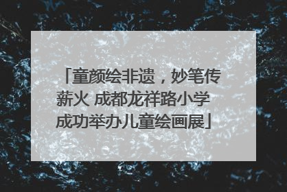 童颜绘非遗，妙笔传薪火 成都龙祥路小学成功举办儿童绘画展
