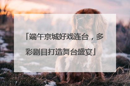 端午京城好戏连台，多彩剧目打造舞台盛宴