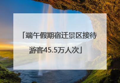 端午假期宿迁景区接待游客45.5万人次