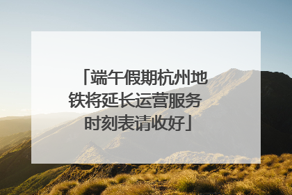 端午假期杭州地铁将延长运营服务 时刻表请收好