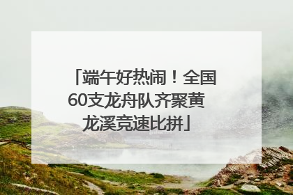端午好热闹！全国60支龙舟队齐聚黄龙溪竞速比拼