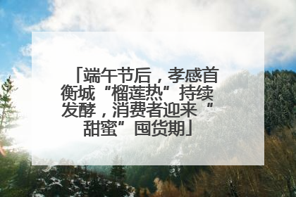 端午节后，孝感首衡城“榴莲热”持续发酵，消费者迎来“甜蜜”囤货期