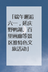端午邂逅六一，延庆野鸭湖、百里画廊等景区推特色文旅活动