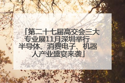 第二十七届高交会三大专业展11月深圳举行 半导体、消费电子、机器人产业盛宴来袭