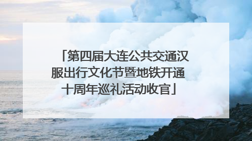 第四届大连公共交通汉服出行文化节暨地铁开通十周年巡礼活动收官