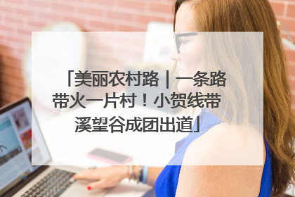 美丽农村路｜一条路带火一片村！小贺线带溪望谷成团出道